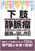 下肢静脈瘤 血管外科の名医が教える最高の治し方大全 聞きたくても聞けなかった135問に専門医が本音で回答！